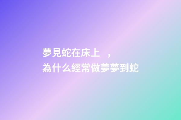 夢見蛇在床上，為什么經常做夢夢到蛇-第1張-觀點-玄機派